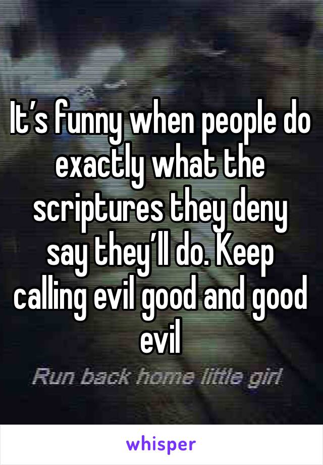 It’s funny when people do exactly what the scriptures they deny say they’ll do. Keep calling evil good and good evil