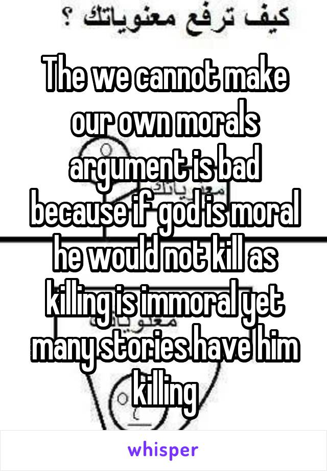 The we cannot make our own morals argument is bad because if god is moral he would not kill as killing is immoral yet many stories have him killing