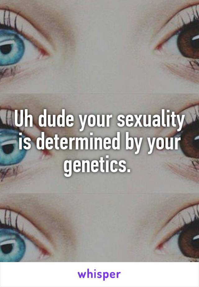 Uh dude your sexuality is determined by your genetics. 