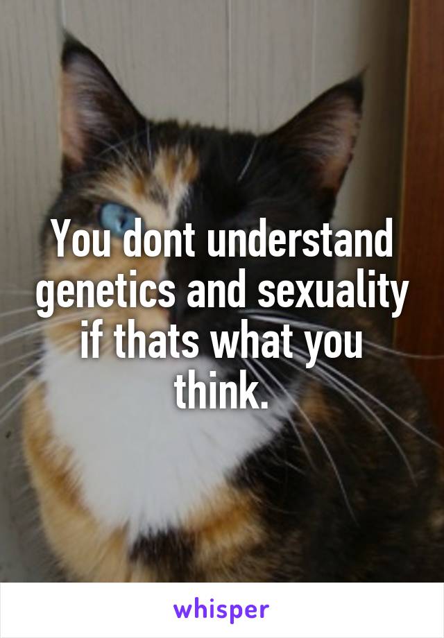 You dont understand genetics and sexuality if thats what you think.