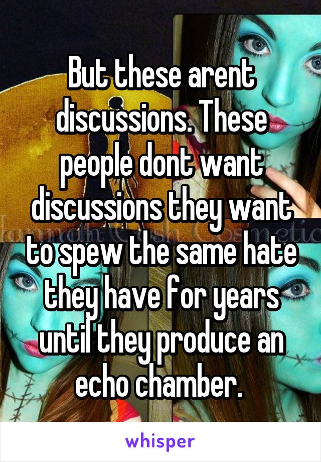 But these arent discussions. These people dont want discussions they want to spew the same hate they have for years until they produce an echo chamber. 