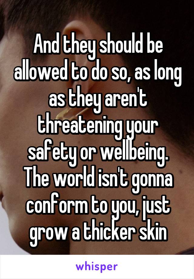 And they should be allowed to do so, as long as they aren't threatening your safety or wellbeing.
The world isn't gonna conform to you, just grow a thicker skin