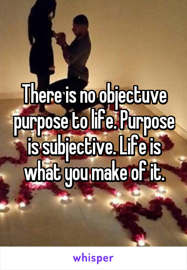 There is no objectuve purpose to life. Purpose is subjective. Life is what you make of it.