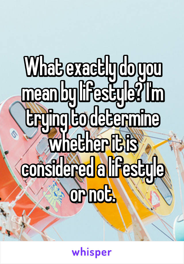 What exactly do you mean by lifestyle? I'm trying to determine whether it is considered a lifestyle or not.