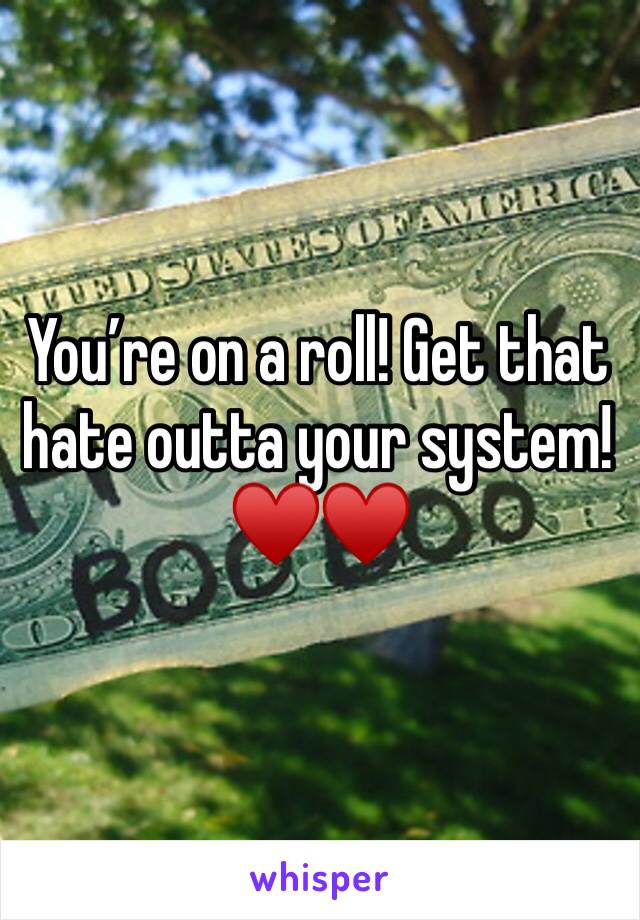 You’re on a roll! Get that hate outta your system! 
♥️♥️