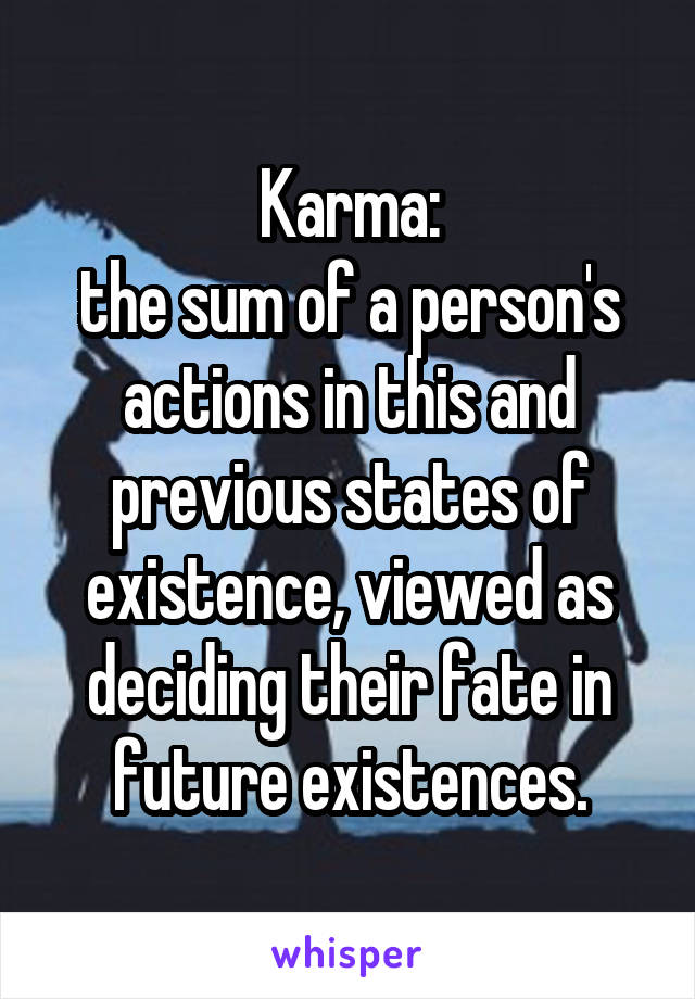 Karma:
the sum of a person's actions in this and previous states of existence, viewed as deciding their fate in future existences.