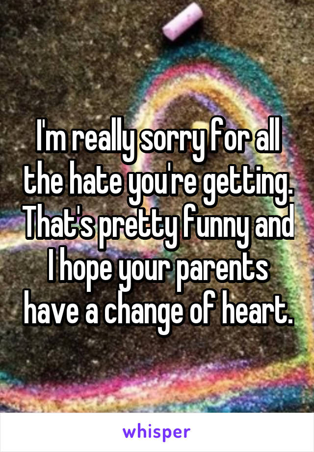 I'm really sorry for all the hate you're getting. That's pretty funny and I hope your parents have a change of heart.