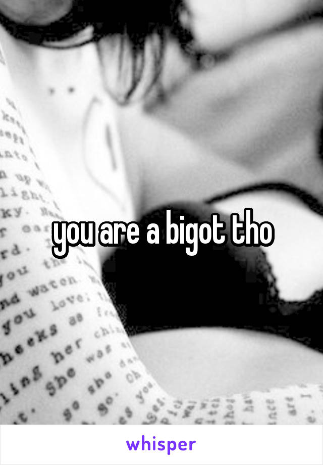 you are a bigot tho