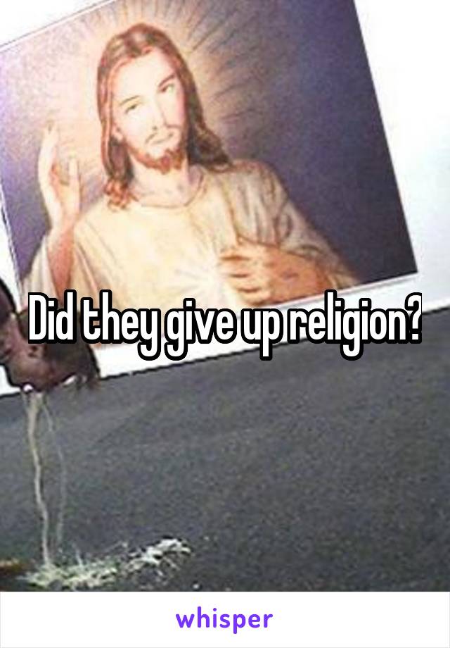 Did they give up religion?