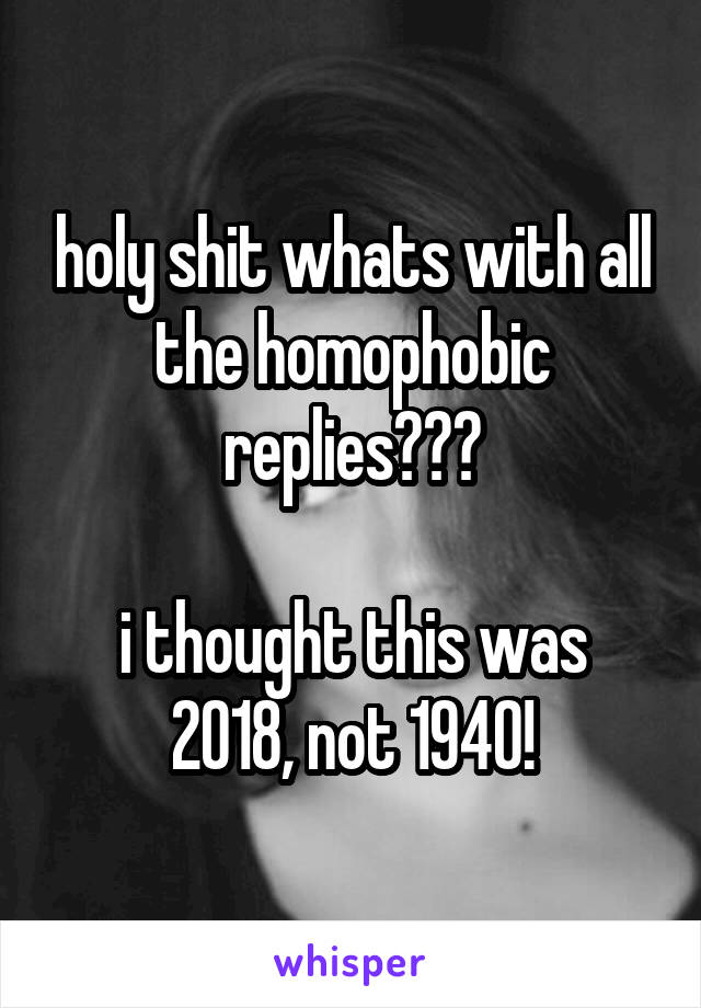 holy shit whats with all the homophobic replies???

i thought this was 2018, not 1940!