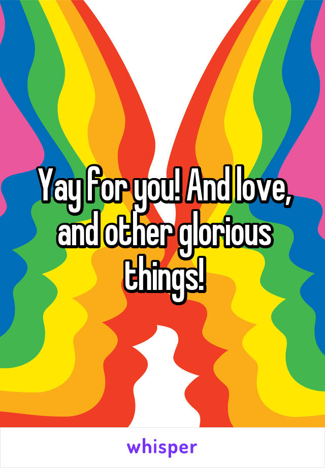 Yay for you! And love, and other glorious things!