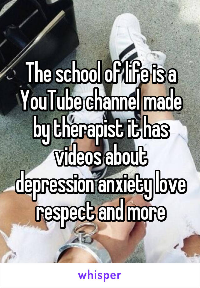 The school of life is a YouTube channel made by therapist it has videos about depression anxiety love respect and more