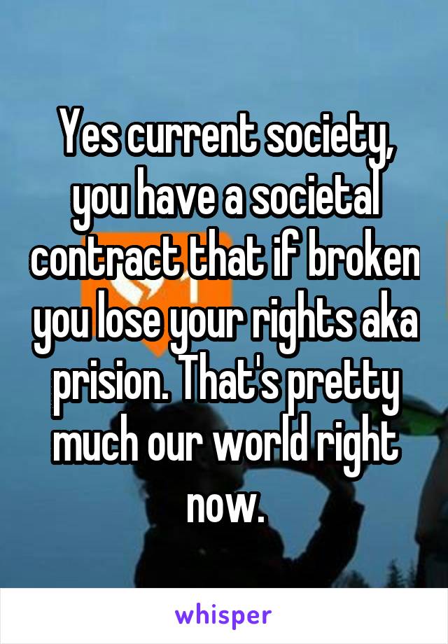 Yes current society, you have a societal contract that if broken you lose your rights aka prision. That's pretty much our world right now.