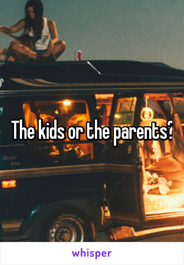 The kids or the parents?