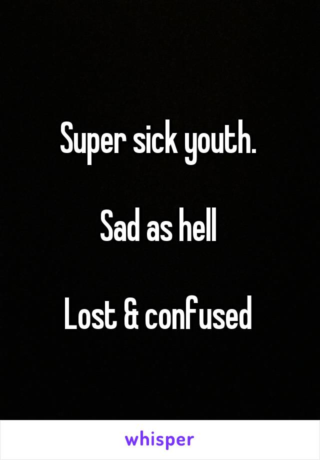 Super sick youth. 

Sad as hell 

Lost & confused 