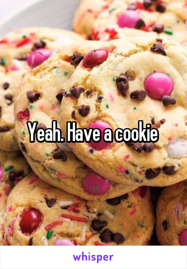 Yeah. Have a cookie 