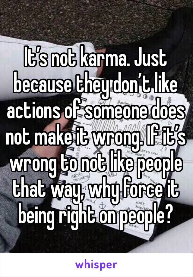 It’s not karma. Just because they don’t like actions of someone does not make it wrong. If it’s wrong to not like people that way, why force it being right on people? 