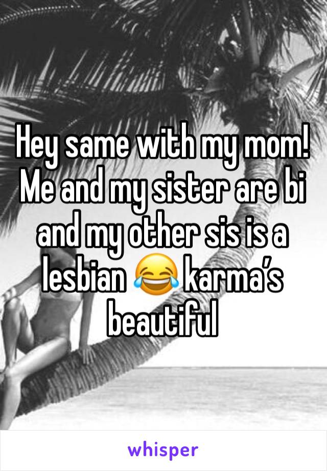 Hey same with my mom! Me and my sister are bi and my other sis is a lesbian 😂 karma’s beautiful