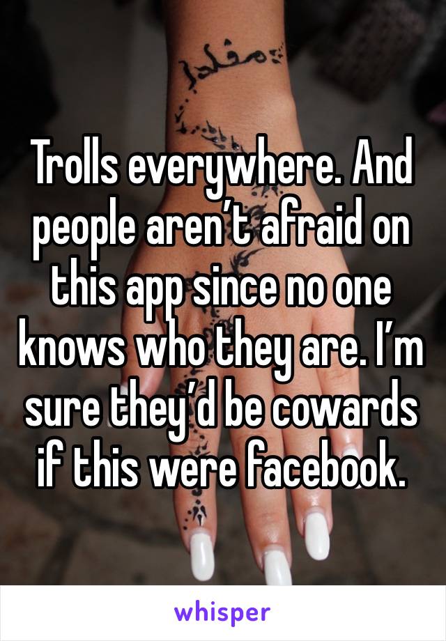 Trolls everywhere. And people aren’t afraid on this app since no one knows who they are. I’m sure they’d be cowards if this were facebook.