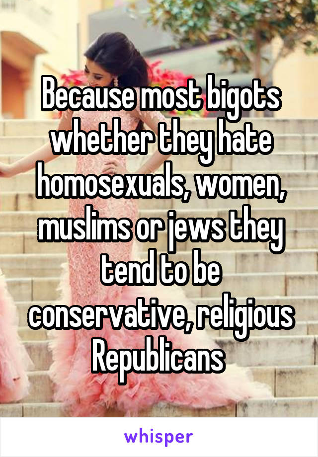 Because most bigots whether they hate homosexuals, women, muslims or jews they tend to be conservative, religious Republicans 