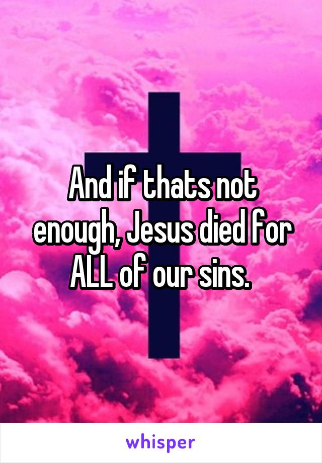 And if thats not enough, Jesus died for ALL of our sins. 