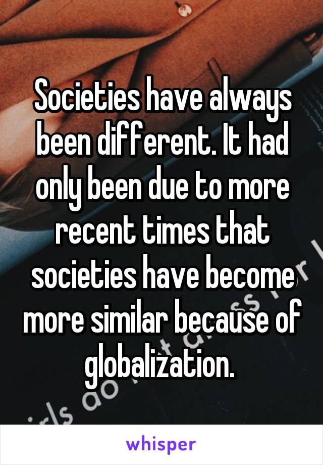 Societies have always been different. It had only been due to more recent times that societies have become more similar because of globalization. 