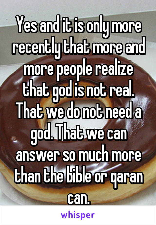 Yes and it is only more recently that more and more people realize that god is not real. That we do not need a god. That we can answer so much more than the bible or qaran can.