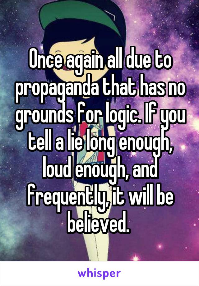 Once again all due to propaganda that has no grounds for logic. If you tell a lie long enough, loud enough, and frequently, it will be believed. 