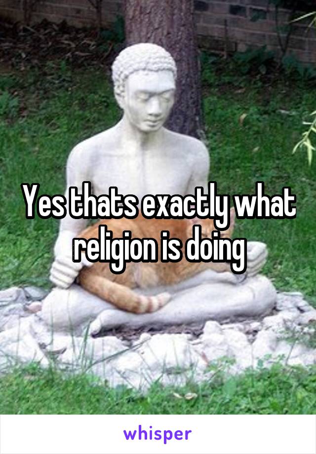 Yes thats exactly what religion is doing