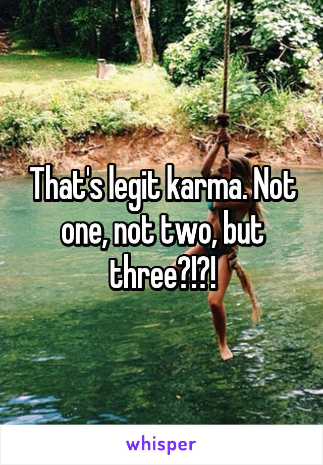 That's legit karma. Not one, not two, but three?!?!