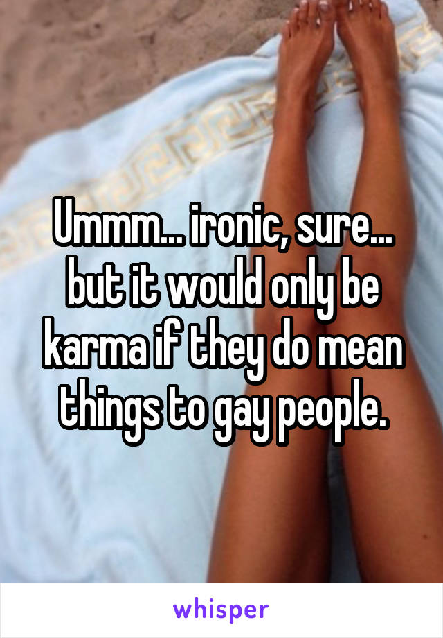 Ummm... ironic, sure... but it would only be karma if they do mean things to gay people.