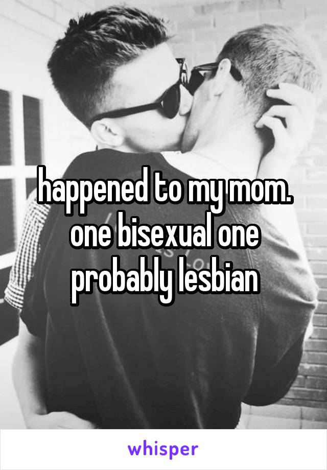 happened to my mom. one bisexual one probably lesbian