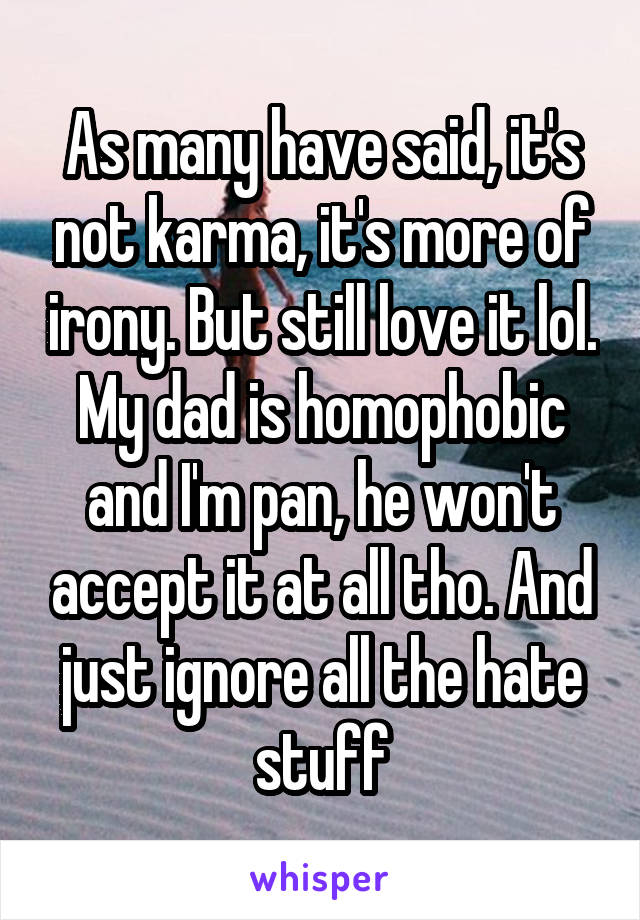 As many have said, it's not karma, it's more of irony. But still love it lol. My dad is homophobic and I'm pan, he won't accept it at all tho. And just ignore all the hate stuff