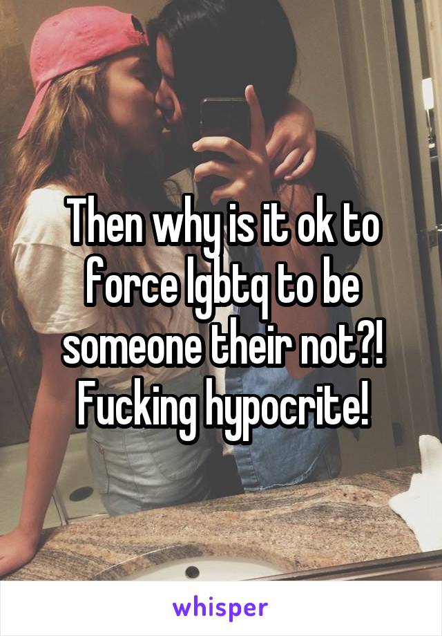 Then why is it ok to force lgbtq to be someone their not?! Fucking hypocrite!