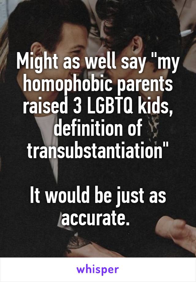 Might as well say "my homophobic parents raised 3 LGBTQ kids, definition of transubstantiation"

It would be just as accurate. 