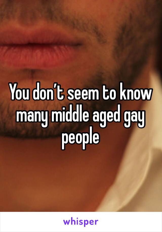 You don’t seem to know many middle aged gay people 