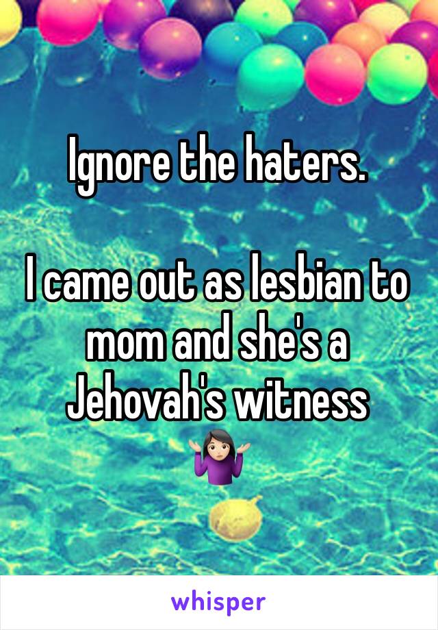 Ignore the haters.

I came out as lesbian to mom and she's a Jehovah's witness
🤷🏻‍♀️