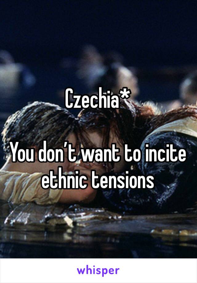 Czechia*

You don’t want to incite ethnic tensions