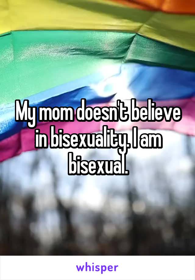 My mom doesn't believe in bisexuality. I am bisexual.