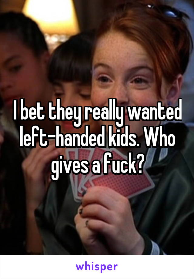 I bet they really wanted left-handed kids. Who gives a fuck?