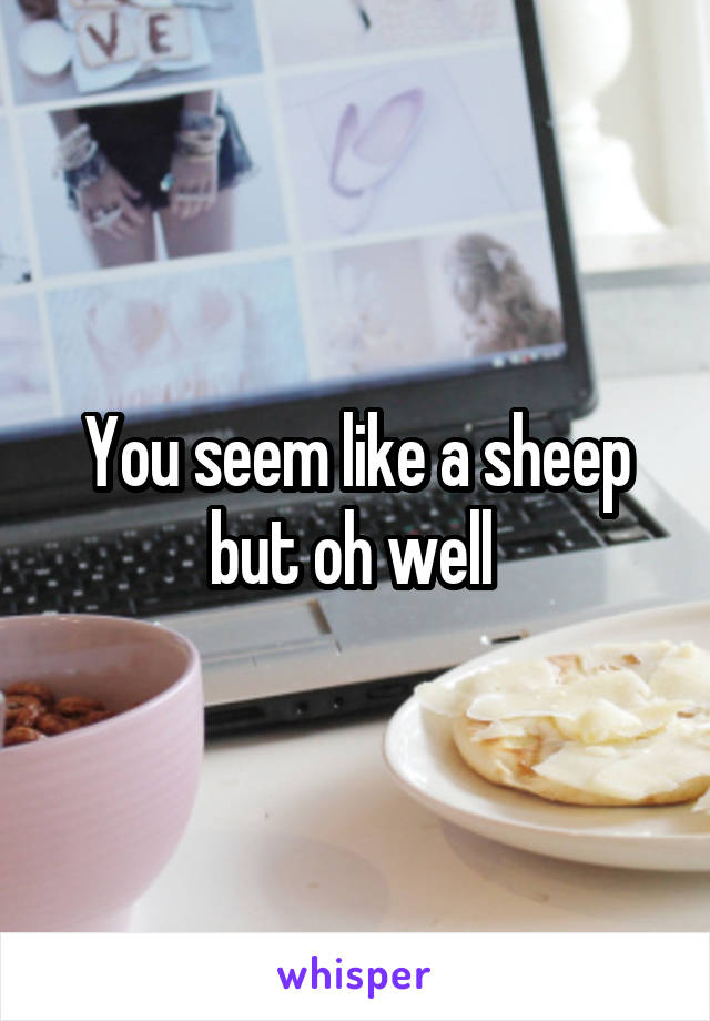 You seem like a sheep but oh well 