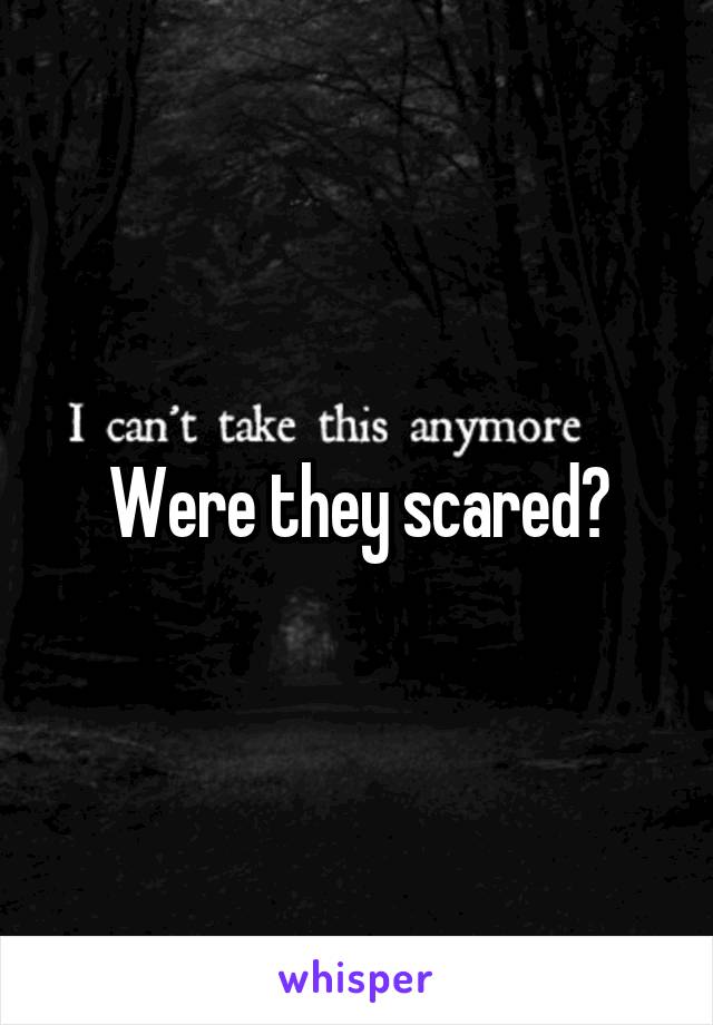 Were they scared?