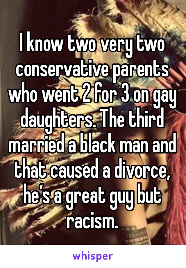 I know two very two conservative parents who went 2 for 3 on gay daughters. The third married a black man and that caused a divorce, he’s a great guy but racism. 