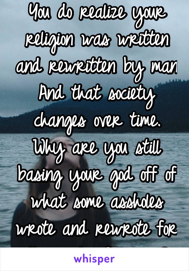 You do realize your religion was written and rewritten by man
And that society changes over time.
Why are you still basing your god off of what some assholes wrote and rewrote for thousands of years?