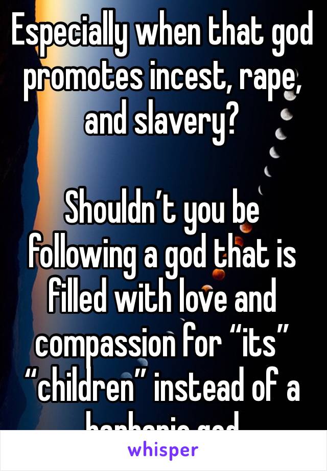 Especially when that god promotes incest, rape, and slavery?

Shouldn’t you be following a god that is filled with love and compassion for “its” “children” instead of a barbaric god