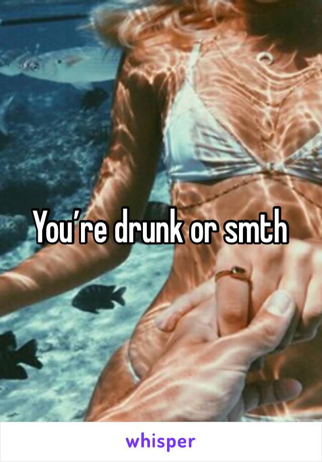 You’re drunk or smth 