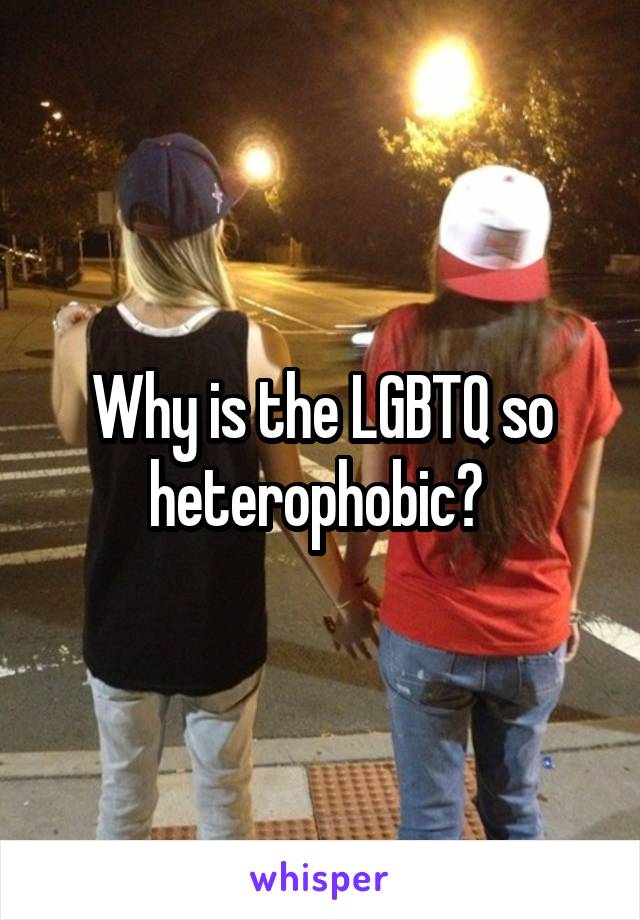 Why is the LGBTQ so heterophobic? 