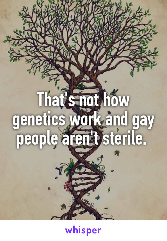 That's not how genetics work and gay people aren't sterile. 