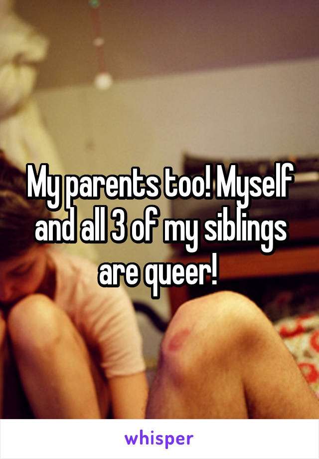 My parents too! Myself and all 3 of my siblings are queer! 