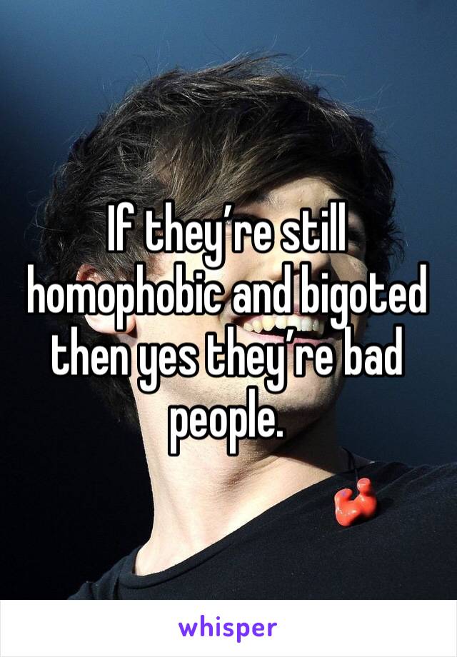 If they’re still homophobic and bigoted then yes they’re bad people. 